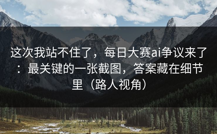 这次我站不住了，每日大赛ai争议来了：最关键的一张截图，答案藏在细节里（路人视角）