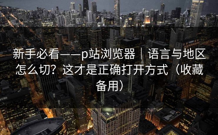 新手必看——p站浏览器|语言与地区怎么切?这才是正确打开方式(收藏备用) 新手必看——p站浏览器|语言与地区怎么切?这才是正确打开方式(收藏备用)