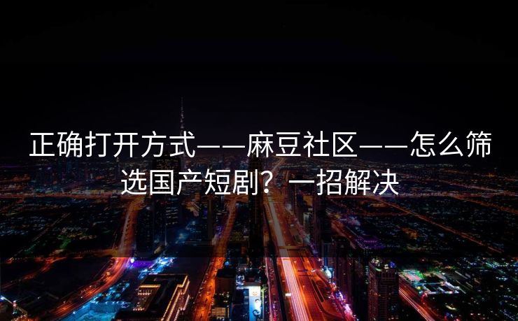 正确打开方式——麻豆社区——怎么筛选国产短剧？一招解决