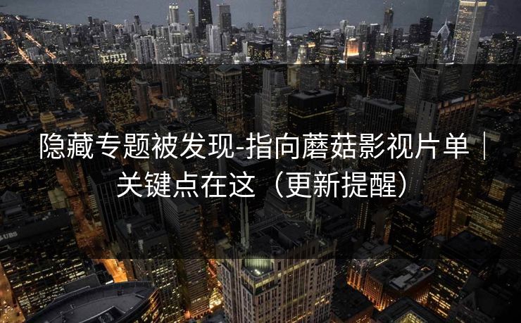 隐藏专题被发现-指向蘑菇影视片单｜关键点在这（更新提醒）
