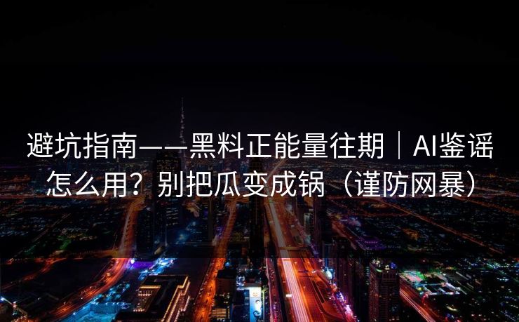 避坑指南——黑料正能量往期｜AI鉴谣怎么用？别把瓜变成锅（谨防网暴）