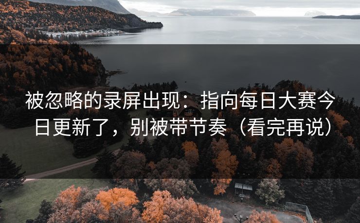 被忽略的录屏出现：指向每日大赛今日更新了，别被带节奏（看完再说）