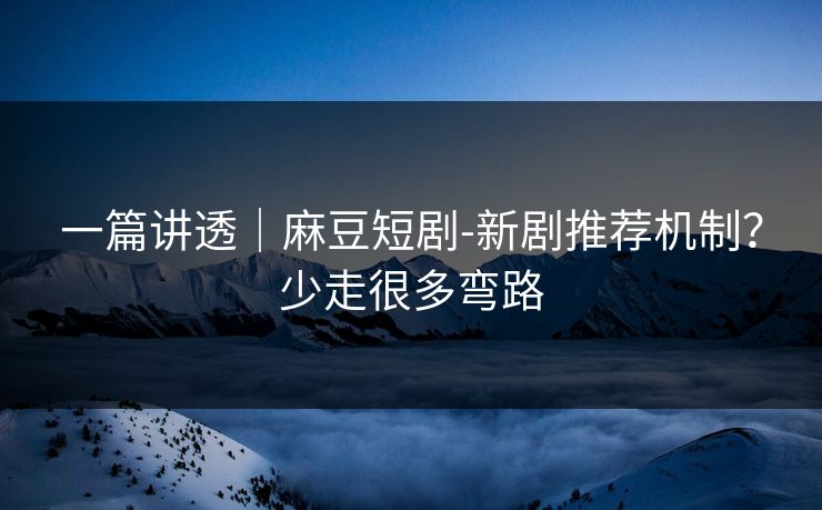 一篇讲透｜麻豆短剧-新剧推荐机制？少走很多弯路