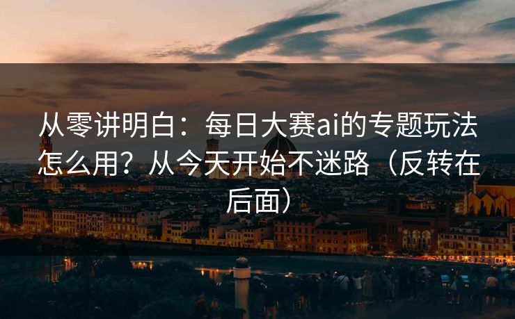 从零讲明白:每日大赛ai的专题玩法怎么用?从今天开始不迷路(反转在后面)