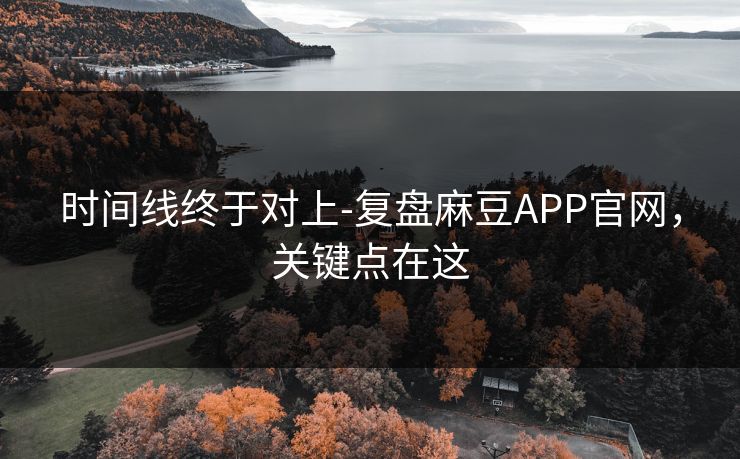 时间线终于对上-复盘麻豆APP官网，关键点在这