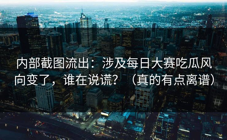 内部截图流出：涉及每日大赛吃瓜风向变了，谁在说谎？（真的有点离谱）