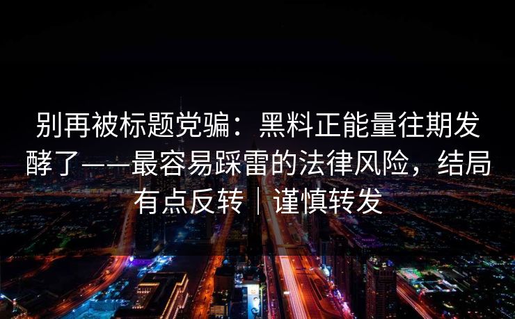 别再被标题党骗：黑料正能量往期发酵了——最容易踩雷的法律风险，结局有点反转｜谨慎转发