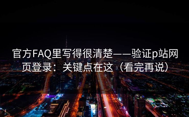 官方FAQ里写得很清楚——验证p站网页登录：关键点在这（看完再说）