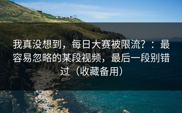 我真没想到，每日大赛被限流？：最容易忽略的某段视频，最后一段别错过（收藏备用）
