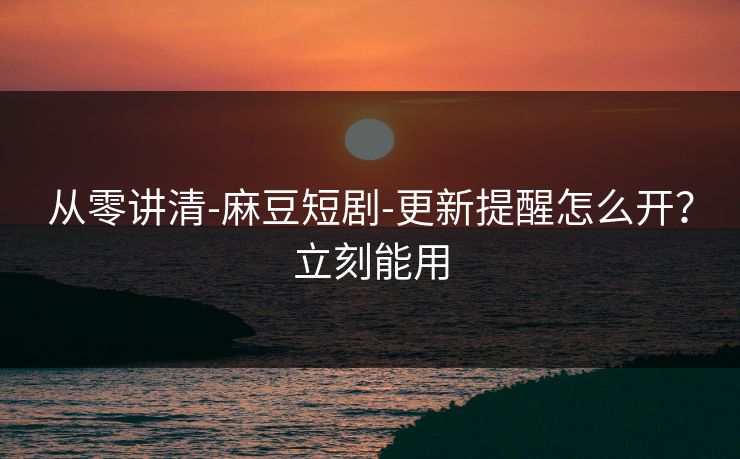 从零讲清-麻豆短剧-更新提醒怎么开？立刻能用