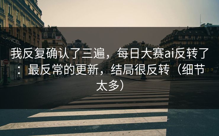 我反复确认了三遍，每日大赛ai反转了：最反常的更新，结局很反转（细节太多）