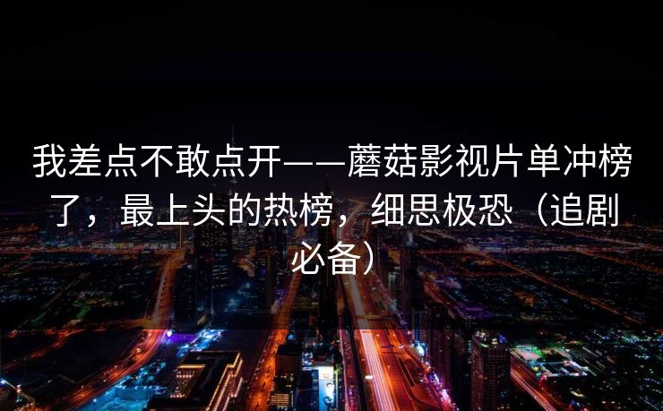 我差点不敢点开——蘑菇影视片单冲榜了，最上头的热榜，细思极恐（追剧必备）