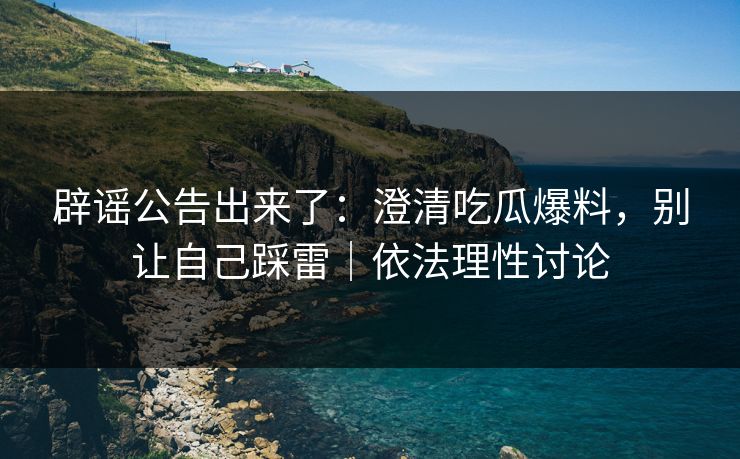 辟谣公告出来了：澄清吃瓜爆料，别让自己踩雷｜依法理性讨论