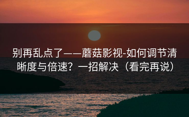 别再乱点了——蘑菇影视-如何调节清晰度与倍速？一招解决（看完再说）