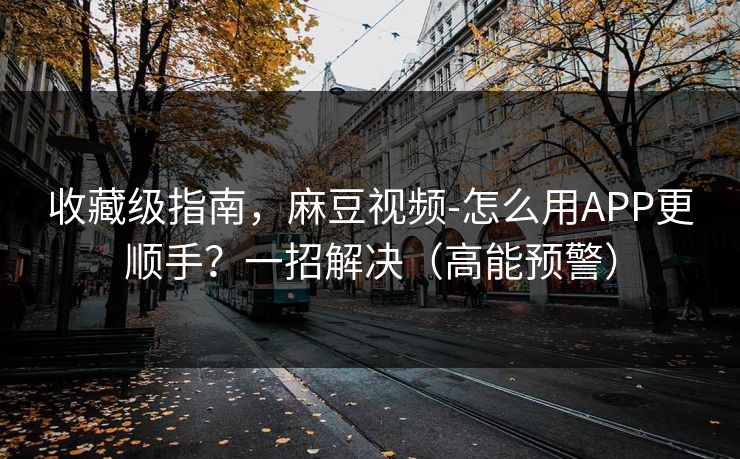 收藏级指南，麻豆视频-怎么用APP更顺手？一招解决（高能预警）