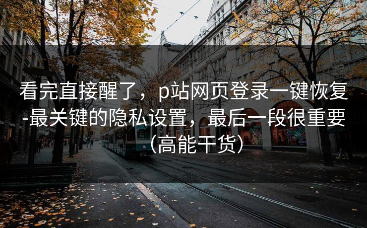 看完直接醒了，p站网页登录一键恢复-最关键的隐私设置，最后一段很重要（高能干货）