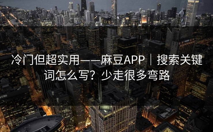冷门但超实用——麻豆APP｜搜索关键词怎么写？少走很多弯路
