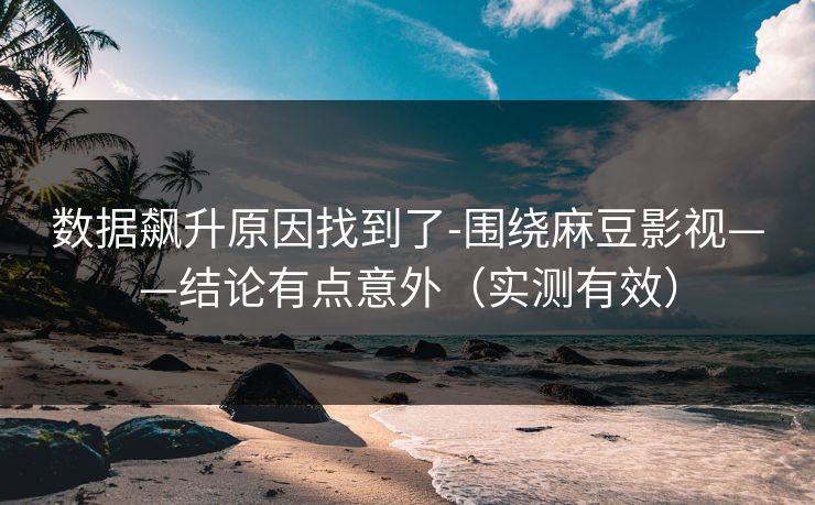 数据飙升原因找到了-围绕麻豆影视——结论有点意外（实测有效）