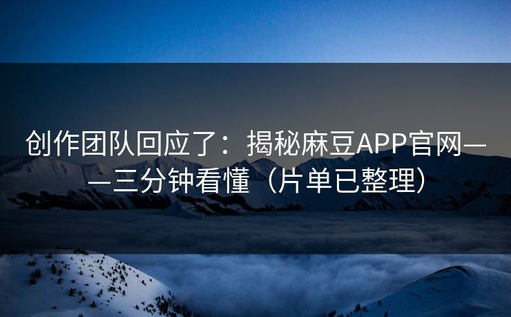 创作团队回应了：揭秘麻豆APP官网——三分钟看懂（片单已整理）