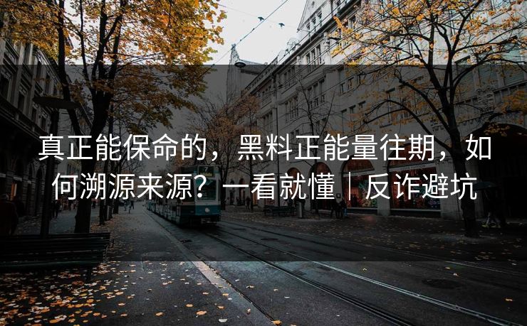 真正能保命的，黑料正能量往期，如何溯源来源？一看就懂｜反诈避坑