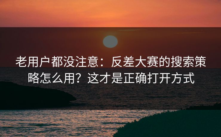 老用户都没注意：反差大赛的搜索策略怎么用？这才是正确打开方式