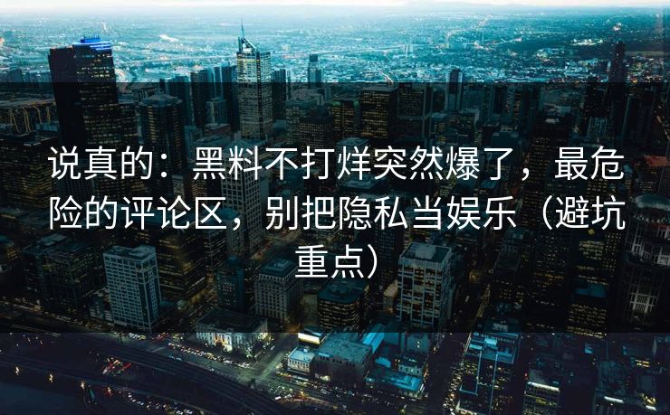 说真的：黑料不打烊突然爆了，最危险的评论区，别把隐私当娱乐（避坑重点）