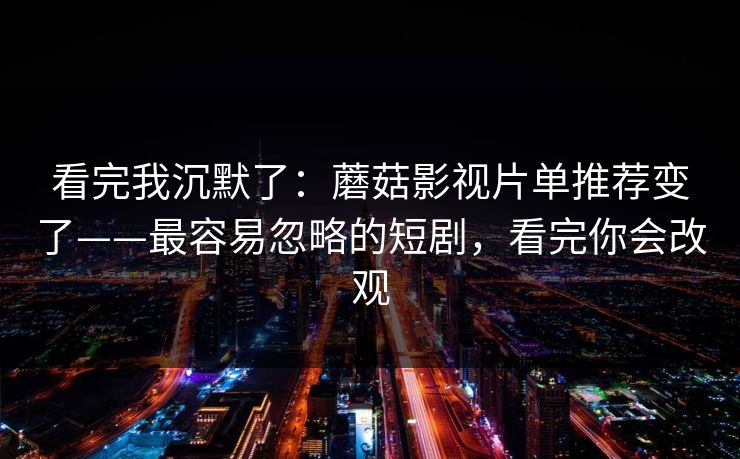 看完我沉默了：蘑菇影视片单推荐变了——最容易忽略的短剧，看完你会改观