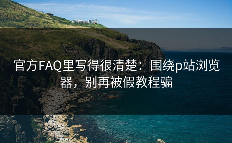 官方FAQ里写得很清楚：围绕p站浏览器，别再被假教程骗