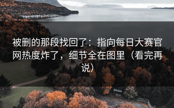 被删的那段找回了:指向每日大赛官网热度炸了,细节全在图里(看完再说) 被删的那段找回了:指向每日大赛官网热度炸了,细节全在图里(看完再说)