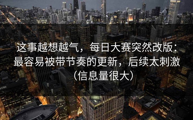 这事越想越气，每日大赛突然改版：最容易被带节奏的更新，后续太刺激（信息量很大）