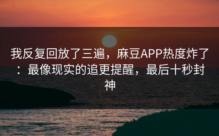 我反复回放了三遍，麻豆APP热度炸了：最像现实的追更提醒，最后十秒封神