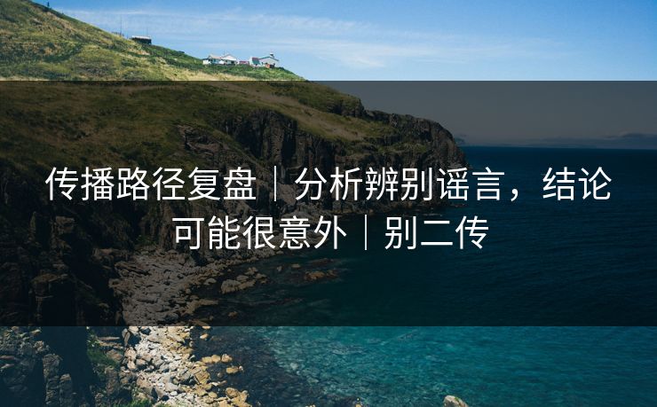 传播路径复盘｜分析辨别谣言，结论可能很意外｜别二传