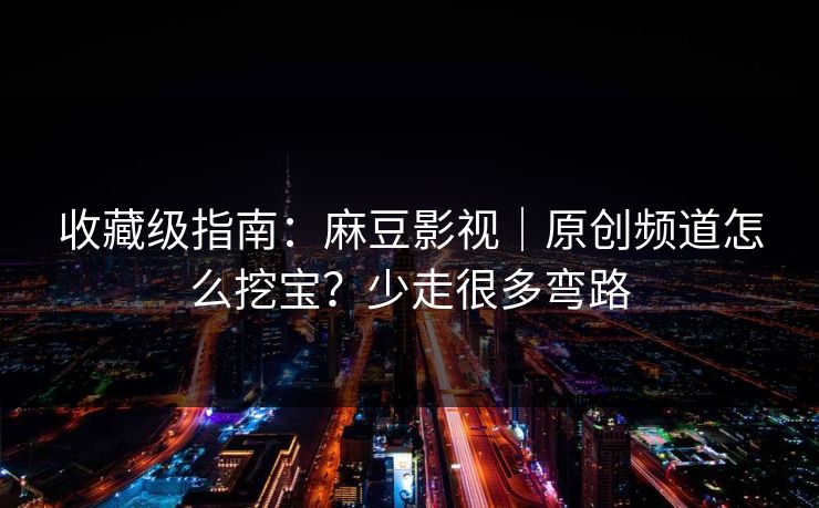 收藏级指南：麻豆影视｜原创频道怎么挖宝？少走很多弯路