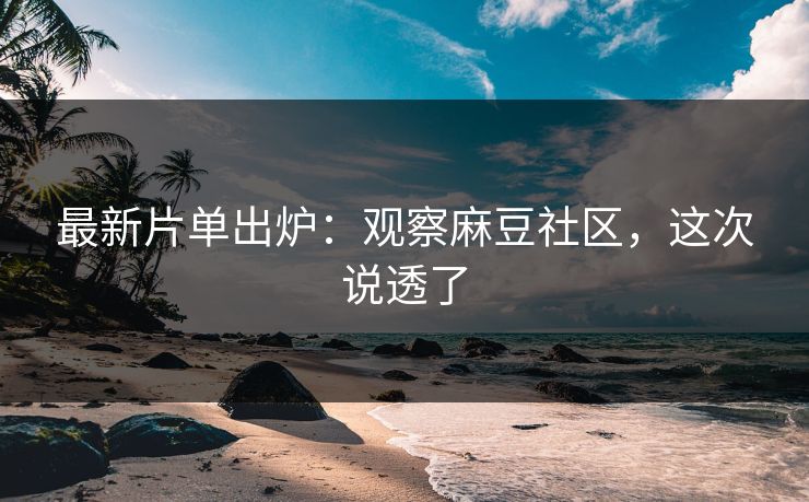 最新片单出炉：观察麻豆社区，这次说透了
