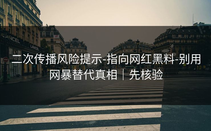 二次传播风险提示-指向网红黑料-别用网暴替代真相｜先核验