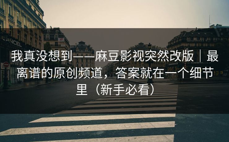 我真没想到——麻豆影视突然改版｜最离谱的原创频道，答案就在一个细节里（新手必看）