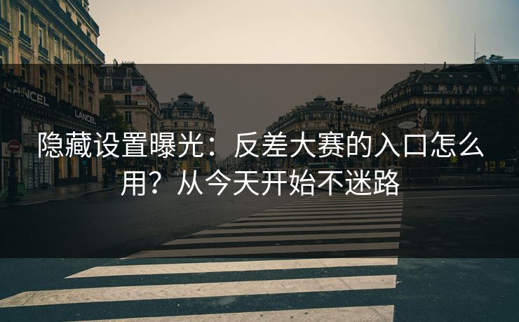 隐藏设置曝光：反差大赛的入口怎么用？从今天开始不迷路