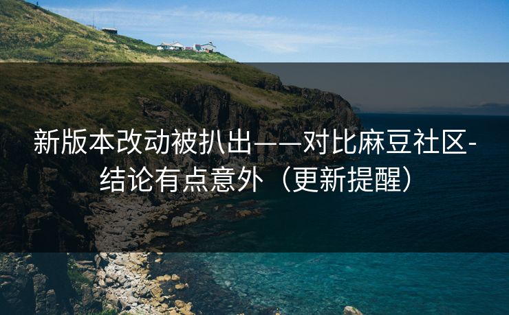 新版本改动被扒出——对比麻豆社区-结论有点意外（更新提醒）