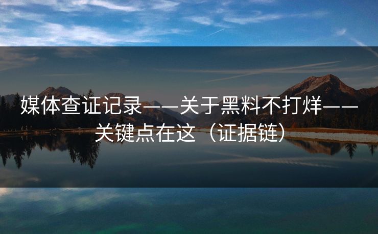 媒体查证记录——关于黑料不打烊——关键点在这（证据链）