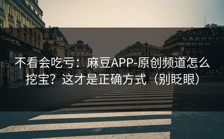 不看会吃亏：麻豆APP-原创频道怎么挖宝？这才是正确方式（别眨眼）