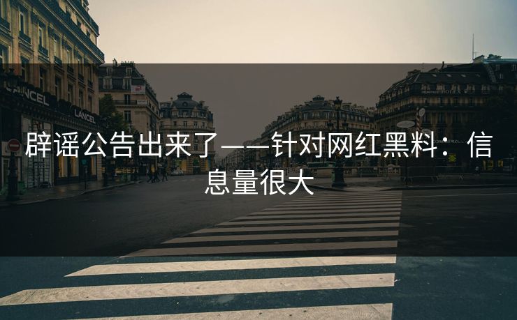 辟谣公告出来了——针对网红黑料：信息量很大