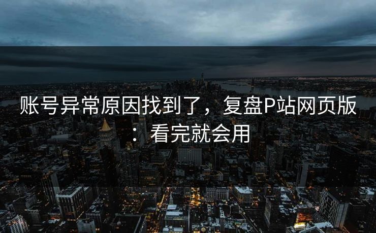账号异常原因找到了，复盘P站网页版：看完就会用