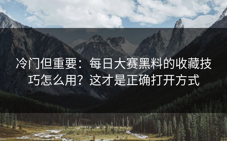 冷门但重要：每日大赛黑料的收藏技巧怎么用？这才是正确打开方式