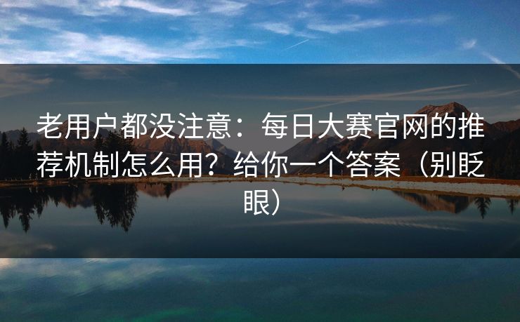 老用户都没注意：每日大赛官网的推荐机制怎么用？给你一个答案（别眨眼）