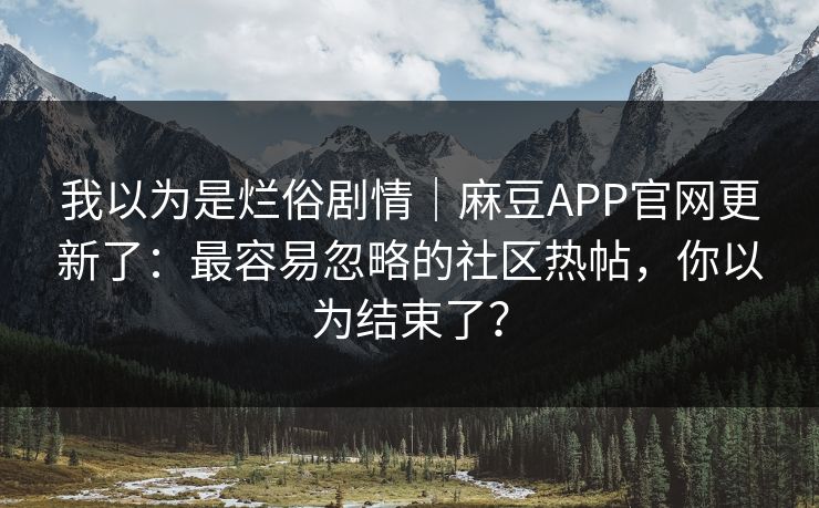 我以为是烂俗剧情｜麻豆APP官网更新了：最容易忽略的社区热帖，你以为结束了？