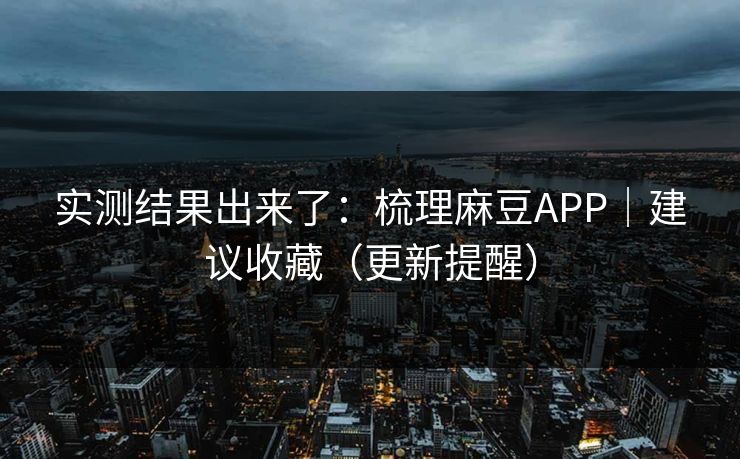 实测结果出来了：梳理麻豆APP｜建议收藏（更新提醒）