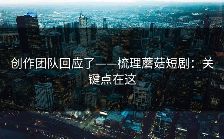创作团队回应了——梳理蘑菇短剧：关键点在这