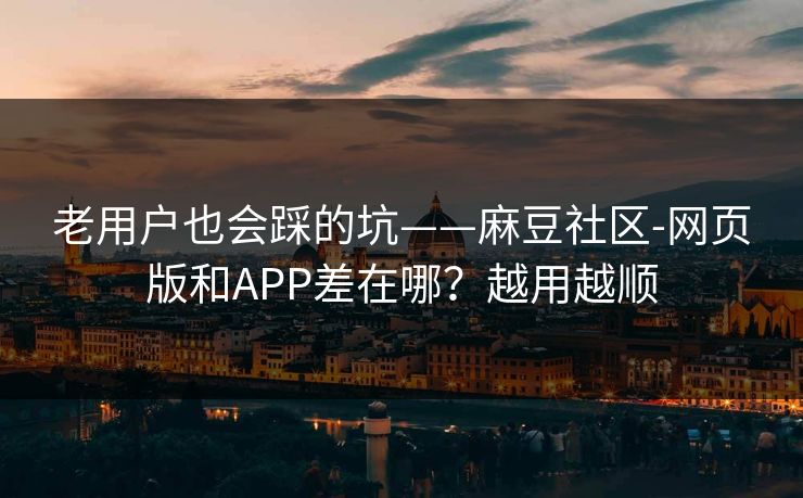 老用户也会踩的坑——麻豆社区-网页版和APP差在哪？越用越顺