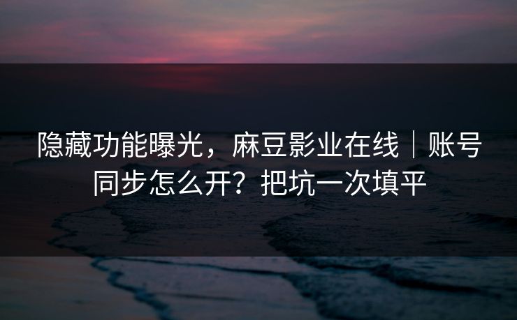 隐藏功能曝光，麻豆影业在线｜账号同步怎么开？把坑一次填平