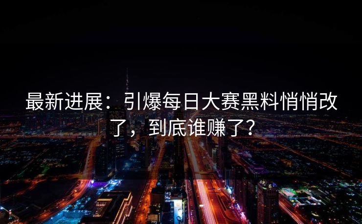 最新进展：引爆每日大赛黑料悄悄改了，到底谁赚了？